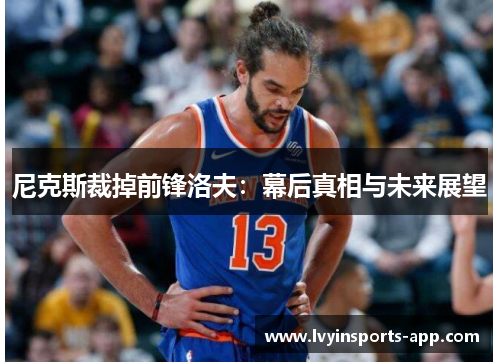尼克斯裁掉前锋洛夫：幕后真相与未来展望