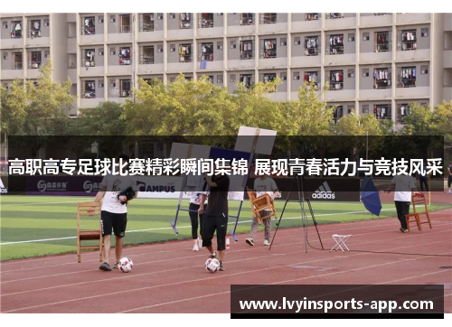 高职高专足球比赛精彩瞬间集锦 展现青春活力与竞技风采