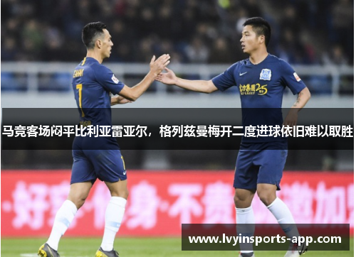 马竞客场闷平比利亚雷亚尔，格列兹曼梅开二度进球依旧难以取胜