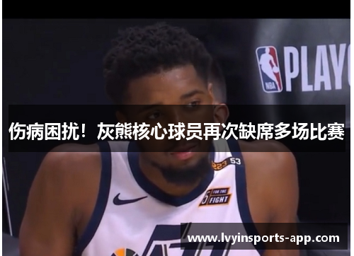 伤病困扰！灰熊核心球员再次缺席多场比赛