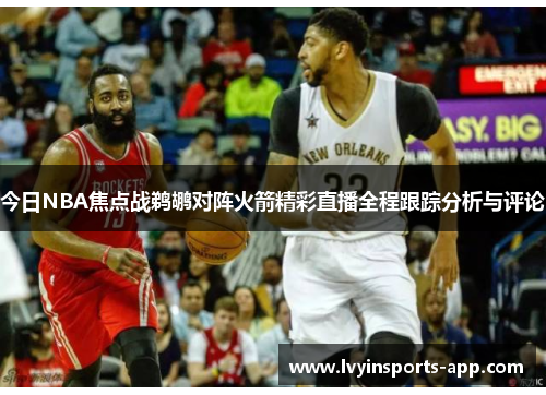今日NBA焦点战鹈鹕对阵火箭精彩直播全程跟踪分析与评论