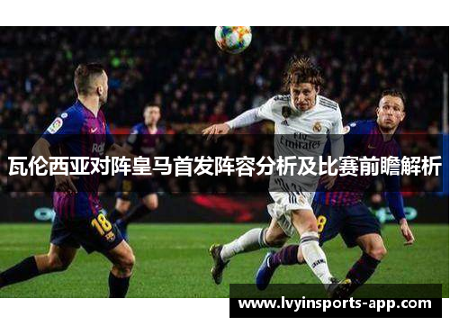 瓦伦西亚对阵皇马首发阵容分析及比赛前瞻解析